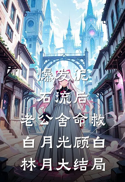 爆发泥石流后，老公舍命救白月光顾白林月大结局
