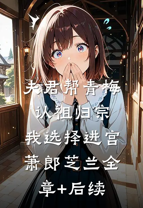 夫君帮青梅认祖归宗，我选择进宫萧郎芝兰全章+后续