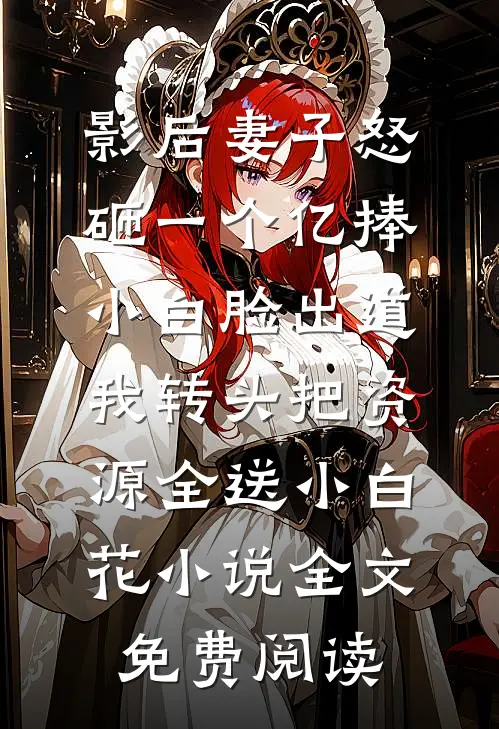 影后妻子怒砸一个亿捧小白脸出道，我转头把资源全送小白花小说全文免费阅读