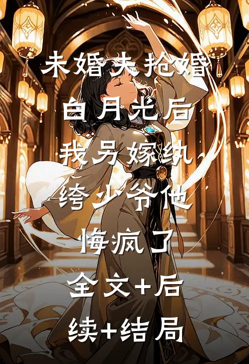 未婚夫抢婚白月光后，我另嫁纨绔少爷他悔疯了:全文+后续+结局