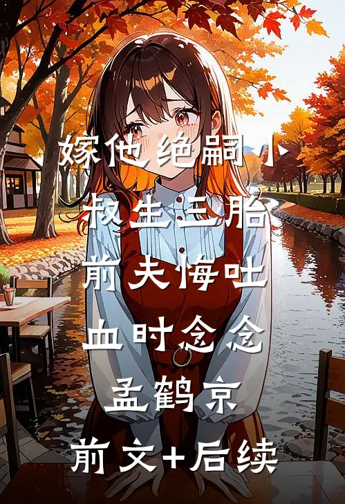 嫁他绝嗣小叔生三胎，前夫悔吐血时念念孟鹤京:前文+后续