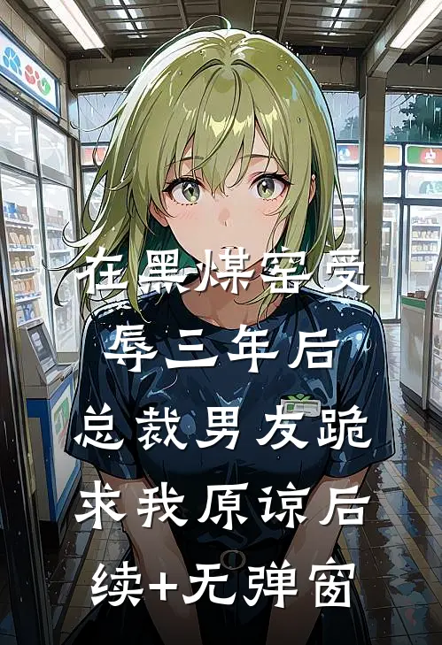 在黑煤窑受辱三年后，总裁男友跪求我原谅后续+无弹窗