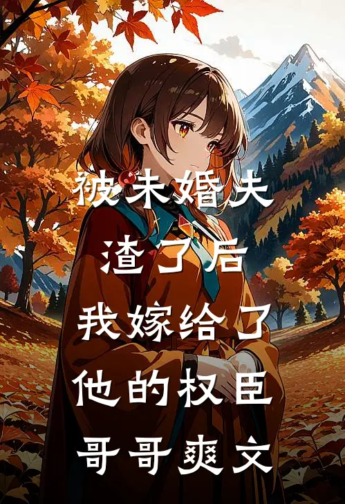 被未婚夫渣了后，我嫁给了他的权臣哥哥爽文