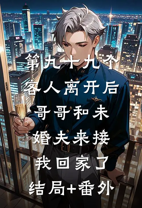 第九十九个客人离开后，哥哥和未婚夫来接我回家了:结局+番外