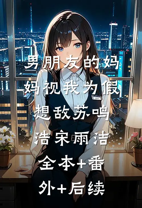 男朋友的妈妈视我为假想敌苏鸣浩宋雨洁:全本+番外+后续