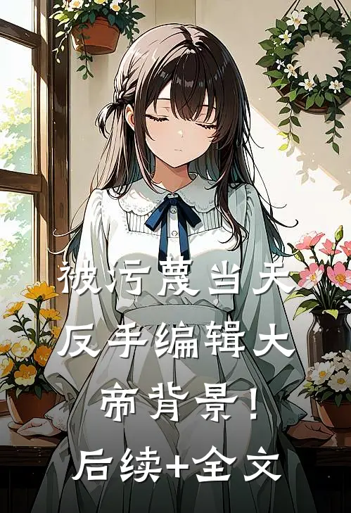被污蔑当天，反手编辑大帝背景！后续+全文