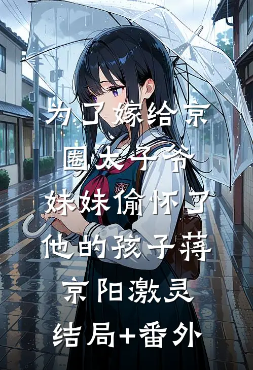 为了嫁给京圈太子爷，妹妹偷怀了他的孩子蒋京阳激灵:结局+番外