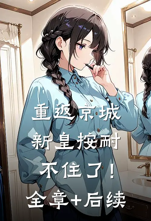 重返京城，新皇按耐不住了！全章+后续