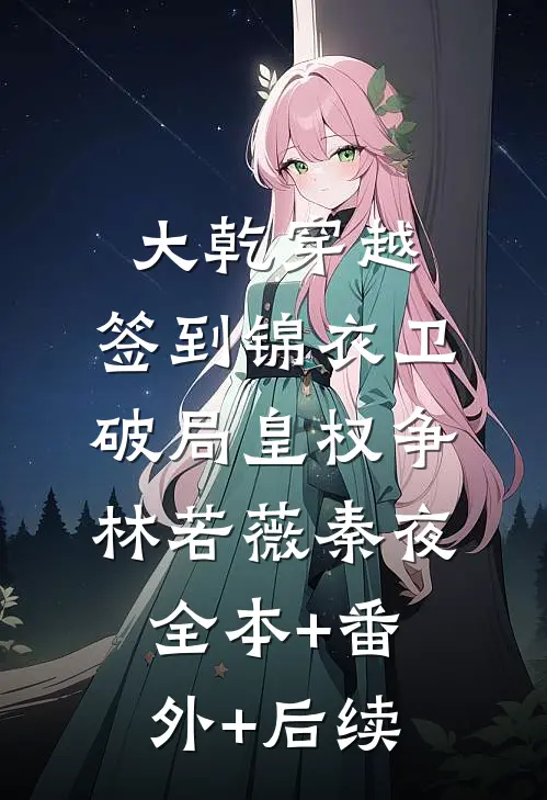 大乾穿越：签到锦衣卫，破局皇权争林若薇秦夜:全本+番外+后续