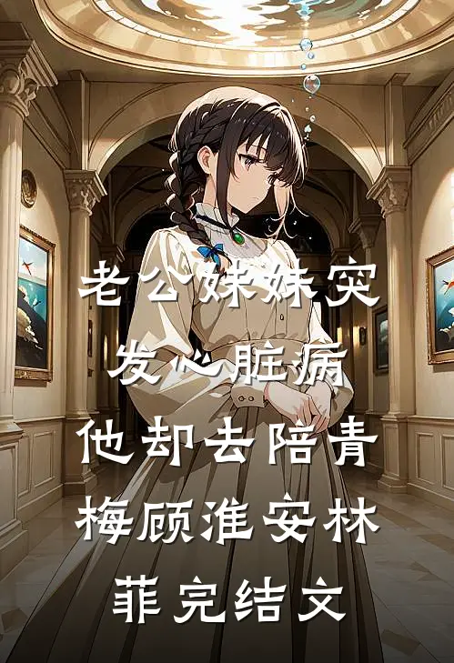 老公妹妹突发心脏病，他却去陪青梅顾淮安林菲完结文