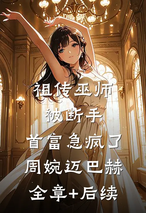 祖传巫师被断手，首富急疯了周婉迈巴赫:全章+后续