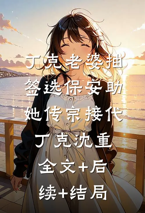 丁克老婆抽签选保安助她传宗接代丁克沈重:全文+后续+结局