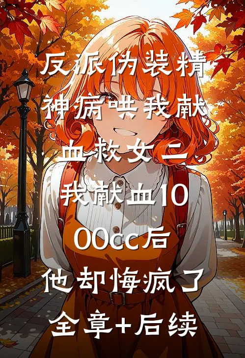 反派伪装精神病哄我献血救女二，我献血1000cc后他却悔疯了全章+后续