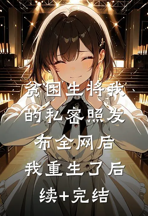 贫困生将我的私密照发布全网后，我重生了后续+完结