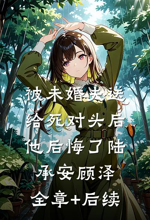 被未婚夫送给死对头后，他后悔了陆承安顾泽:全章+后续