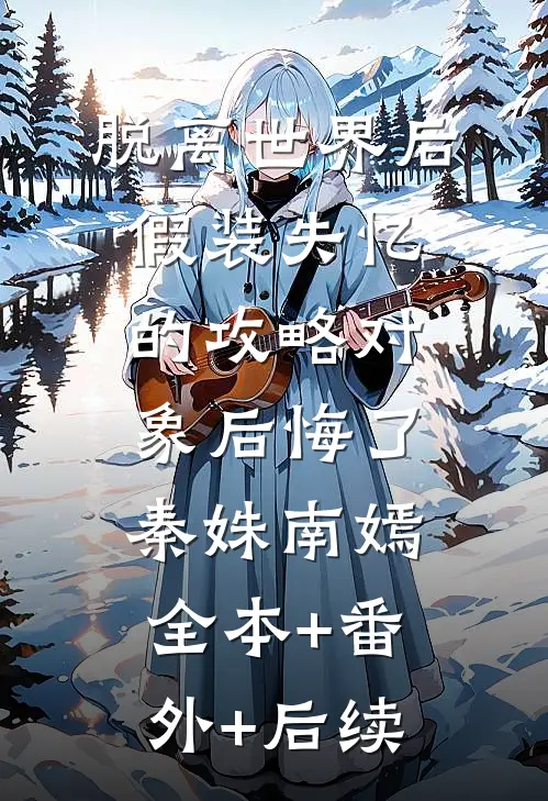 脱离世界后，假装失忆的攻略对象后悔了秦姝南嫣:全本+番外+后续