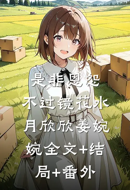 是非恩怨，不过镜花水月欣欣姜婉婉全文+结局+番外