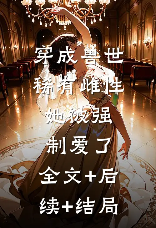 穿成兽世稀有雌性，她被强制爱了:全文+后续+结局