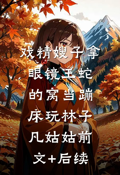 戏精嫂子拿眼镜王蛇的窝当蹦床玩林子凡姑姑前文+后续
