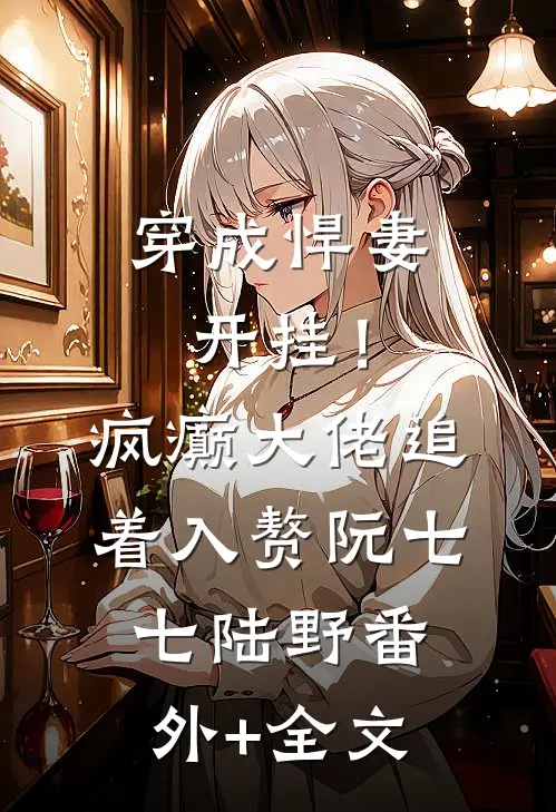 穿成悍妻开挂！疯癫大佬追着入赘阮七七陆野(番外)+(全文)