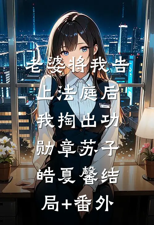 老婆将我告上法庭后，我掏出功勋章苏子皓夏馨结局+番外