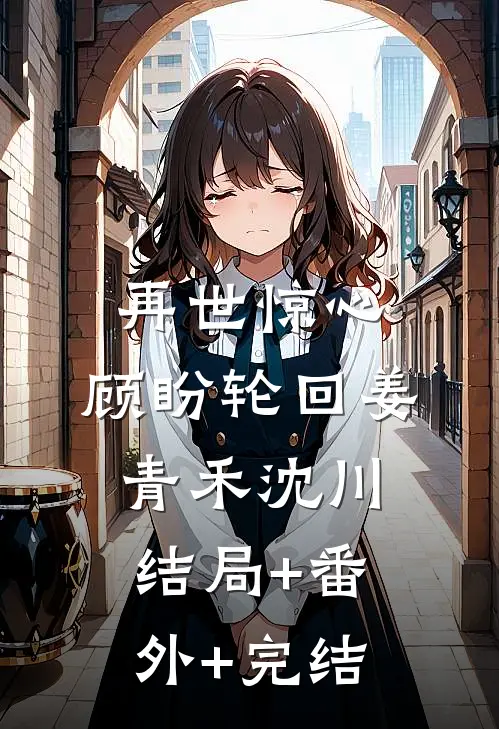 再世惊心，顾盼轮回姜青禾沈川结局+番外+完结