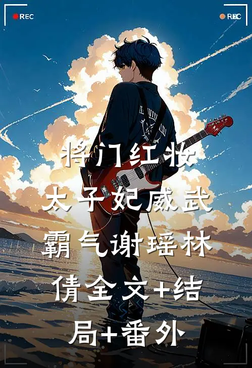 将门红妆，太子妃威武霸气谢瑶林倩全文+结局+番外