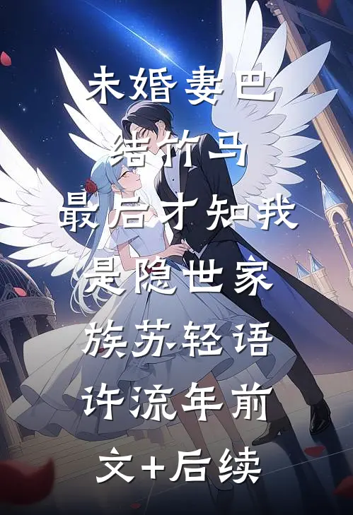 未婚妻巴结竹马，最后才知我是隐世家族苏轻语许流年前文+后续