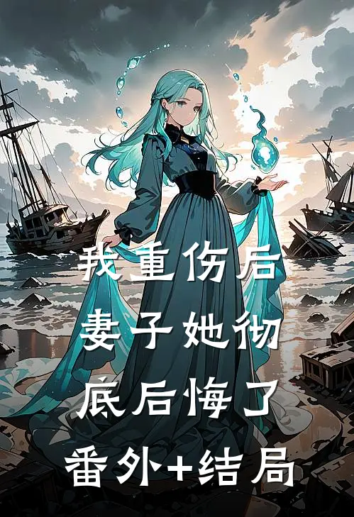 我重伤后，妻子她彻底后悔了:(番外)+(结局)