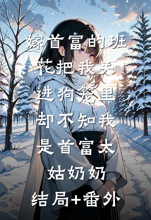 嫁首富的班花把我关进狗笼里，却不知我是首富太姑奶奶:结局+番外