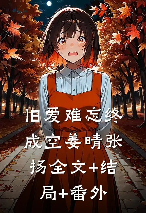旧爱难忘终成空姜晴张扬全文+结局+番外