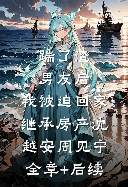 踹了渣男友后，我被迫回家继承房产沈越安周见宁全章+后续