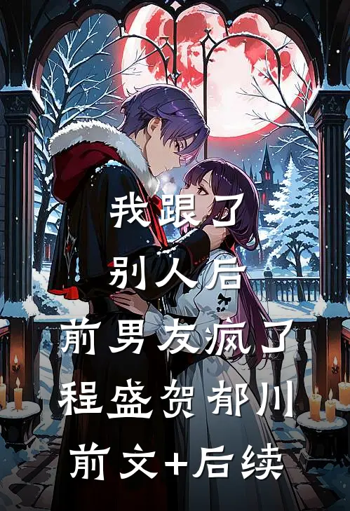 我跟了别人后，前男友疯了程盛贺郁川:前文+后续