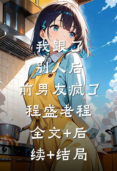 我跟了别人后，前男友疯了程盛老程全文+后续+结局