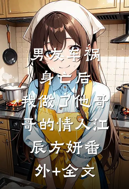 男友车祸身亡后，我做了他哥哥的情人江辰方妍(番外)+(全文)
