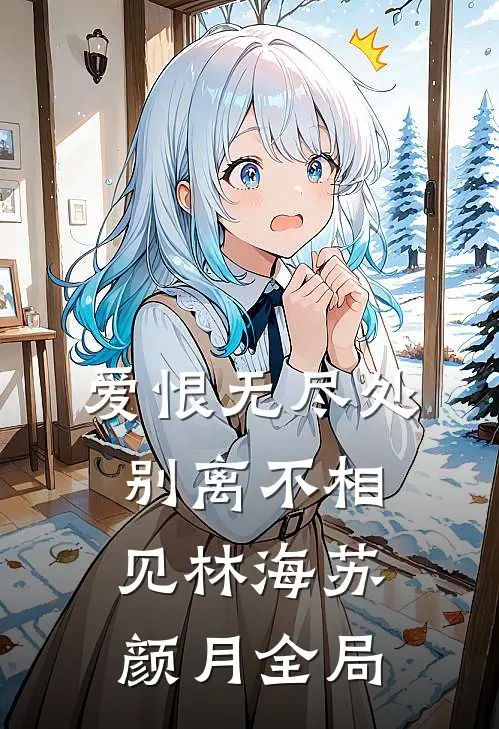 爱恨无尽处，别离不相见林海苏颜月全局
