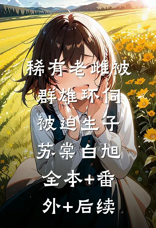 稀有老雌被群雄环伺，被迫生子苏棠白旭:全本+番外+后续