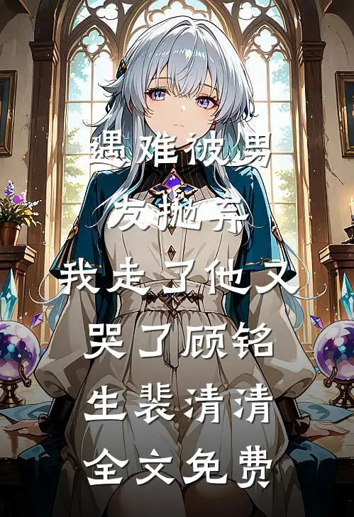 遇难被男友抛弃，我走了他又哭了顾铭生裴清清全文免费