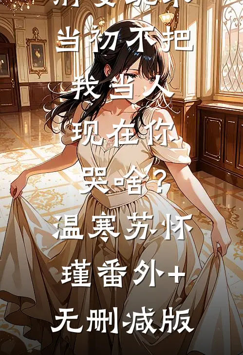 前妻跪求，当初不把我当人，现在你哭啥？温寒苏怀瑾番外+无删减版