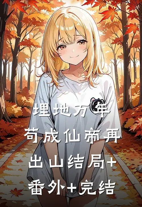 埋地万年，苟成仙帝再出山结局+番外+完结