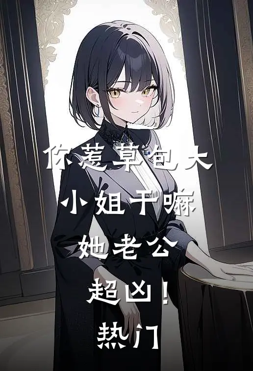 你惹草包大小姐干嘛，她老公超凶！热门