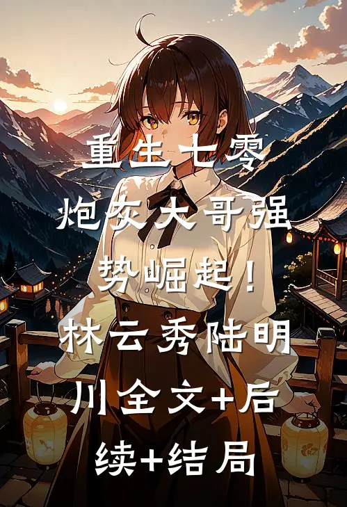 重生七零：炮灰大哥强势崛起！林云秀陆明川:全文+后续+结局