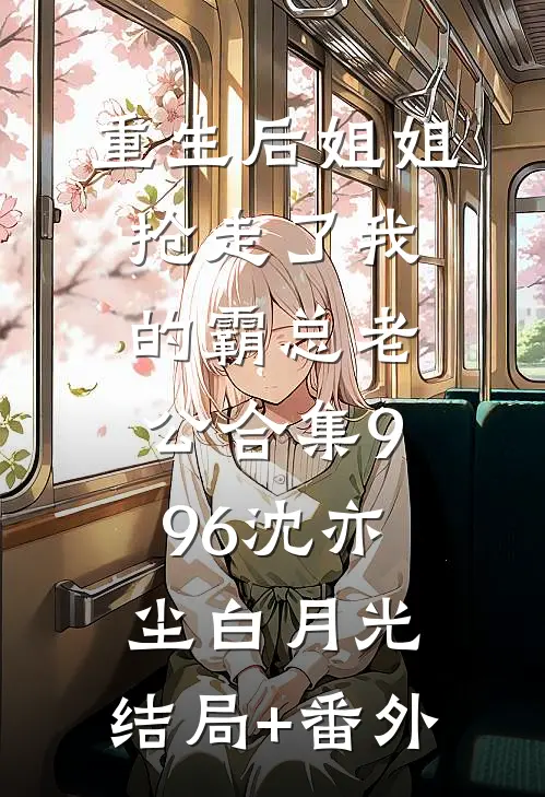 重生后姐姐抢走了我的霸总老公合集996沈亦尘白月光:结局+番外