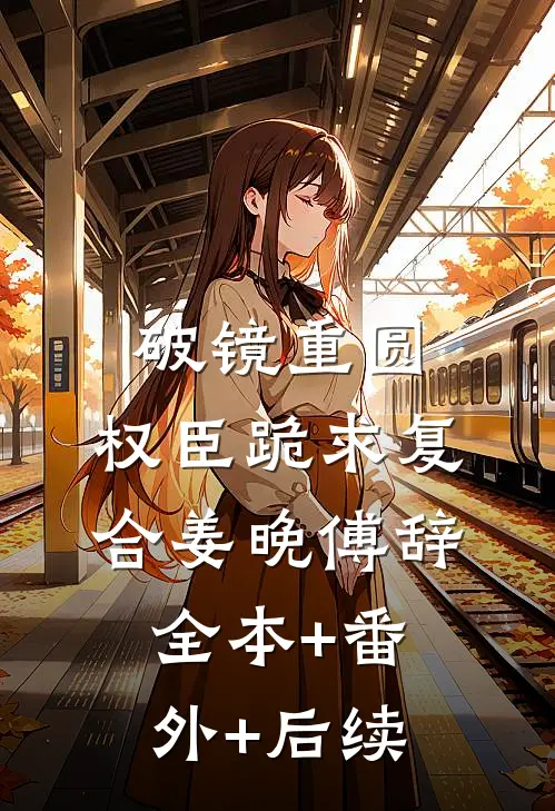 破镜重圆：权臣跪求复合姜晚傅辞:全本+番外+后续