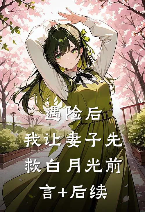 遇险后，我让妻子先救白月光前言+后续