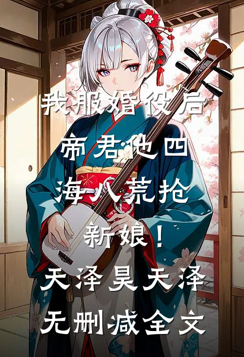 我服婚役后，帝君他四海八荒抢新娘！天泽昊天泽无删减全文