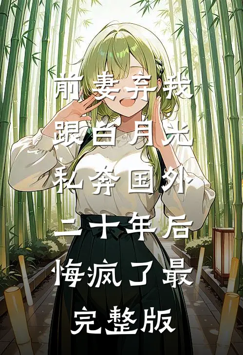 前妻弃我跟白月光私奔国外二十年后，悔疯了最完整版