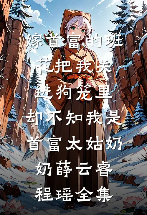 嫁首富的班花把我关进狗笼里，却不知我是首富太姑奶奶薛云睿程瑶全集