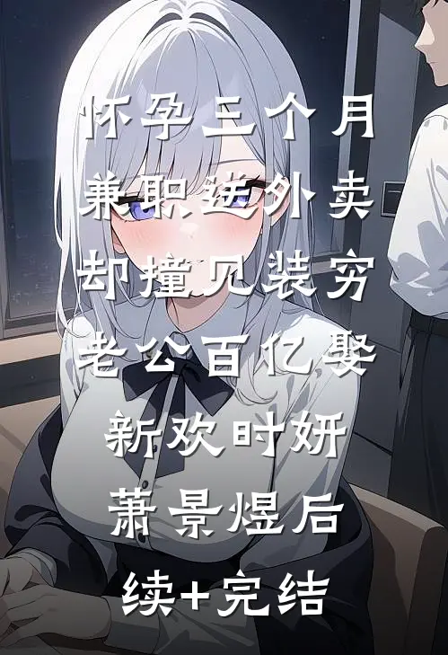 怀孕三个月兼职送外卖，却撞见装穷老公百亿娶新欢时妍萧景煜后续+完结