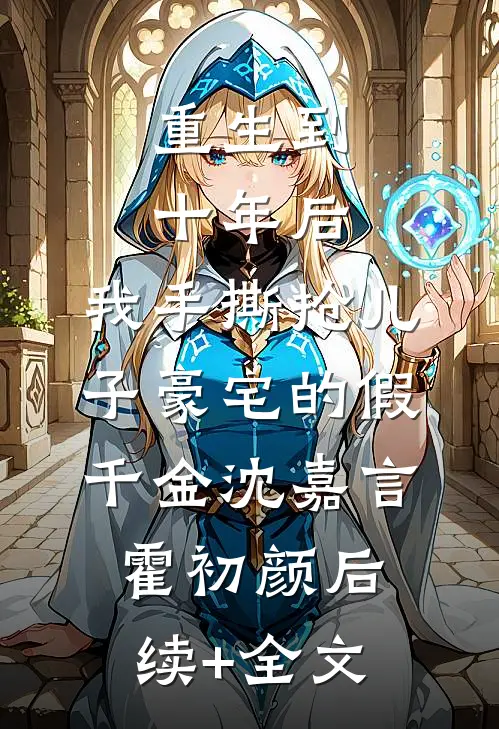 重生到十年后，我手撕抢儿子豪宅的假千金沈嘉言霍初颜后续+全文
